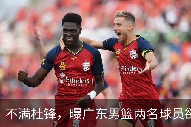 不满杜锋，曝广东男篮两名球员欲离队！朱芳雨欲签2米08国产内线