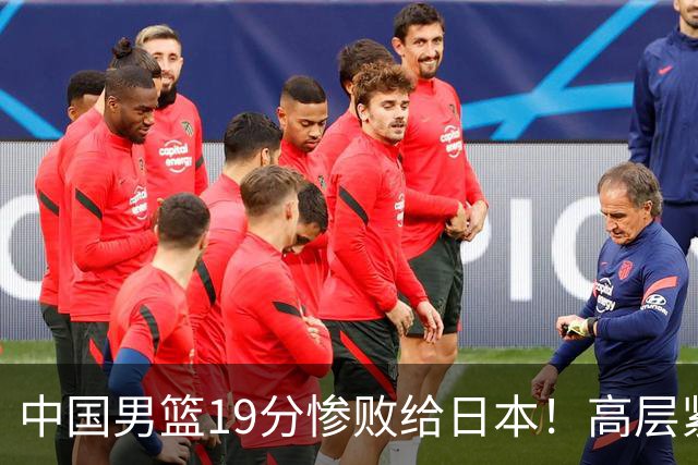 中国男篮19分惨败给日本！高层紧急召开会议：7月6日输球将直接出局
