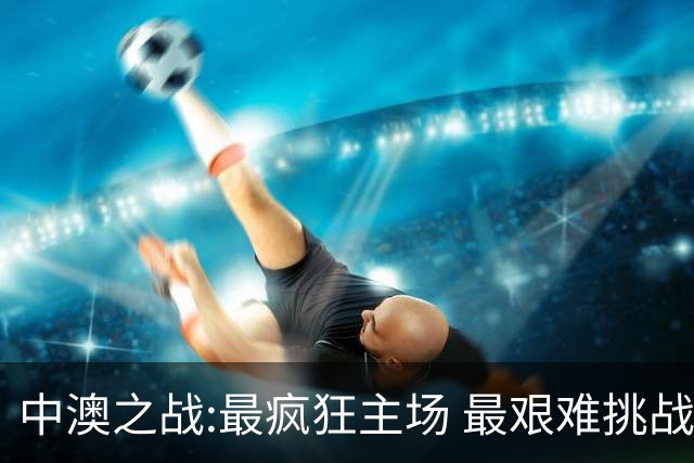 中澳之战:最疯狂主场 最艰难挑战 伊万直接明牌?