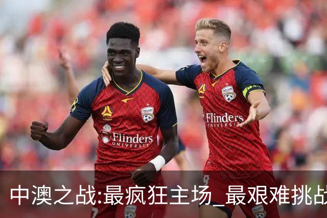 中澳之战:最疯狂主场 最艰难挑战 伊万直接明牌?