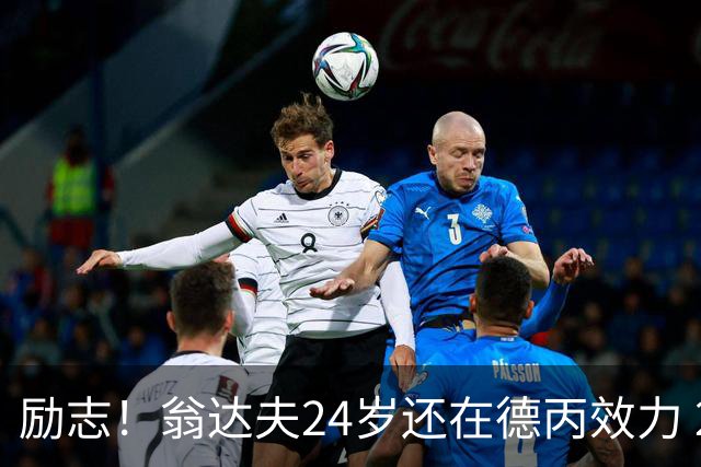 励志！翁达夫24岁还在德丙效力 29岁代表德国世界杯双响绝杀