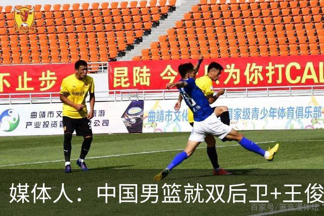媒体人：中国男篮就双后卫+王俊杰乱战 其他人都当好蓝领就行