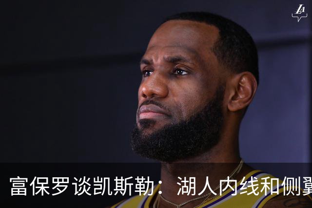 富保罗谈凯斯勒：湖人内线和侧翼都缺人 但我倾向于优先补充侧翼