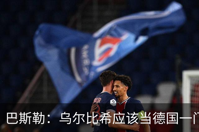 巴斯勒：乌尔比希应该当德国一门，努贝尔二门 最同情鲍曼