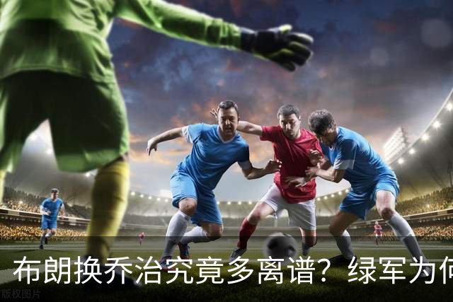 布朗换乔治究竟多离谱？绿军为何决意自毁前程
