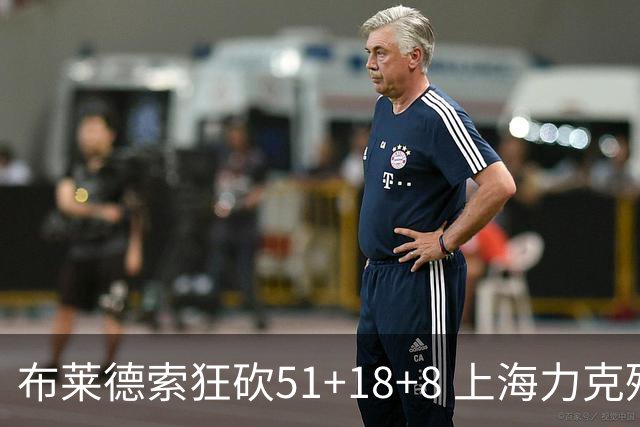 布莱德索狂砍51+18+8 上海力克残阵肯帝亚