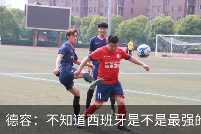 德容：不知道西班牙是不是最强的，目前阿根廷是卫冕冠军