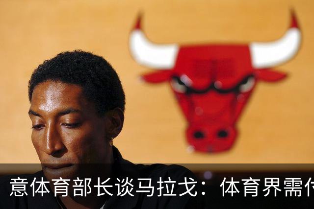 意体育部长谈马拉戈：体育界需付诸行动 希望看到有才华的年轻人