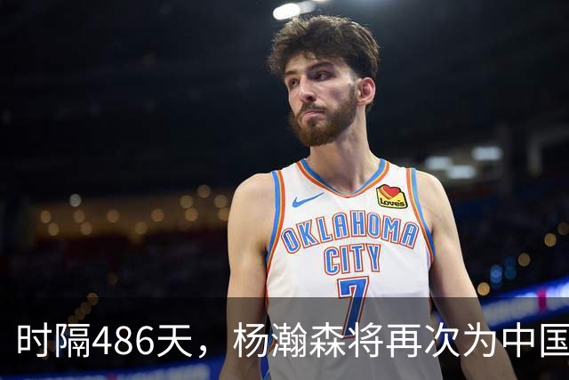 时隔486天，杨瀚森将再次为中国男篮出战！