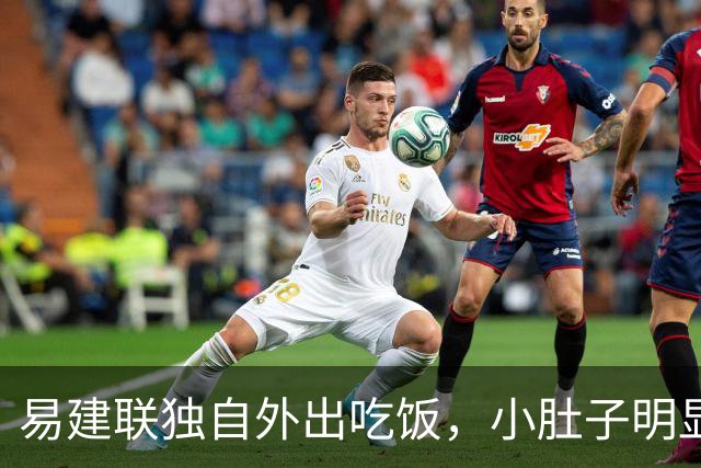 易建联独自外出吃饭，小肚子明显，亮相新岗位，与妻儿1年未同框