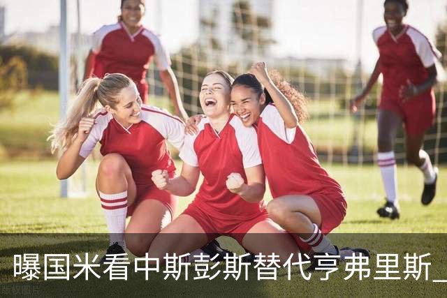 曝国米看中斯彭斯替代亨弗里斯 已与热刺展开谈判