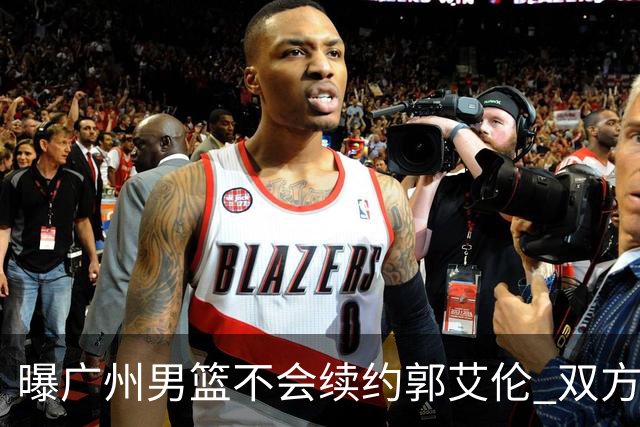 曝广州男篮不会续约郭艾伦 双方友好协商不再合作