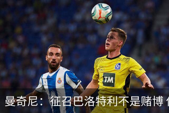 曼奇尼：征召巴洛特利不是赌博 他会拼尽全力