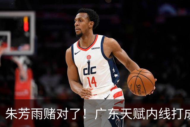 朱芳雨赌对了！广东天赋内线打成男篮老大，比杨瀚森更强！