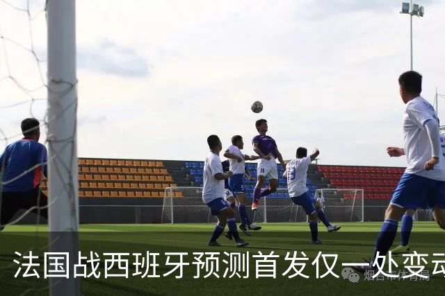 法国战西班牙预测首发仅一处变动 楚阿梅尼代科内出战