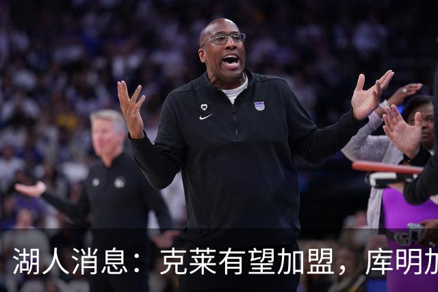湖人消息：克莱有望加盟，库明加签约倒计时，凯斯勒状态喜人