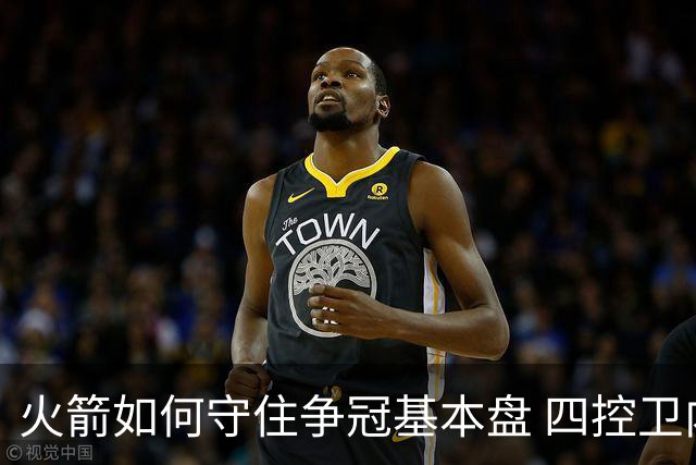 火箭如何守住争冠基本盘 四控卫内卷直指核心困境？