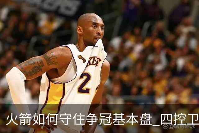 火箭如何守住争冠基本盘 四控卫内卷直指核心困境？