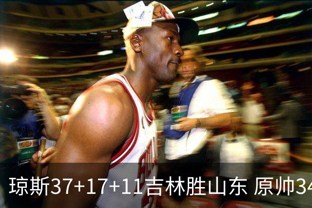 琼斯37+17+11吉林胜山东 原帅34分山西胜北控