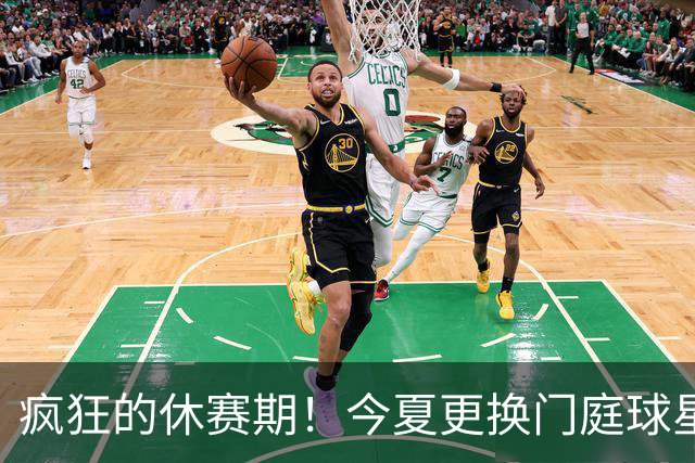 疯狂的休赛期！今夏更换门庭球星：老詹离紫金军 字母降临南海岸