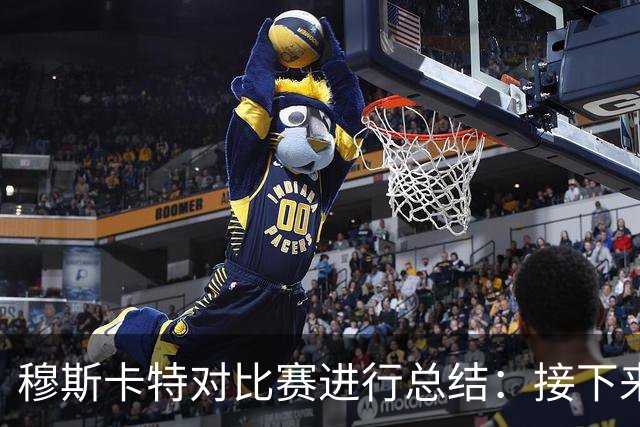 穆斯卡特对比赛进行总结：接下来我们会向前看，全力备战后续赛事