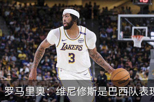 罗马里奥：维尼修斯是巴西队表现最好的 拉菲尼亚表现低于预期