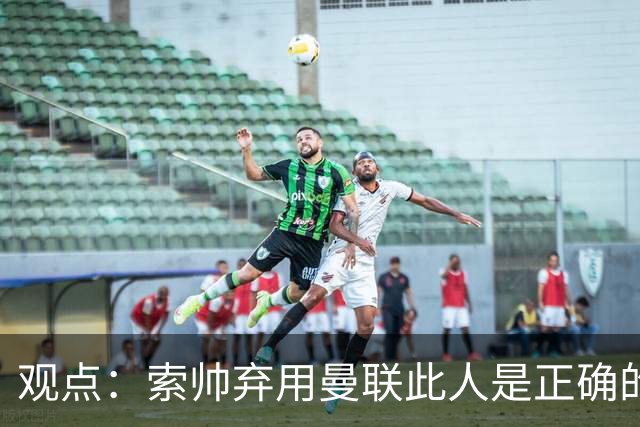 观点：索帅弃用曼联此人是正确的 他就是水货