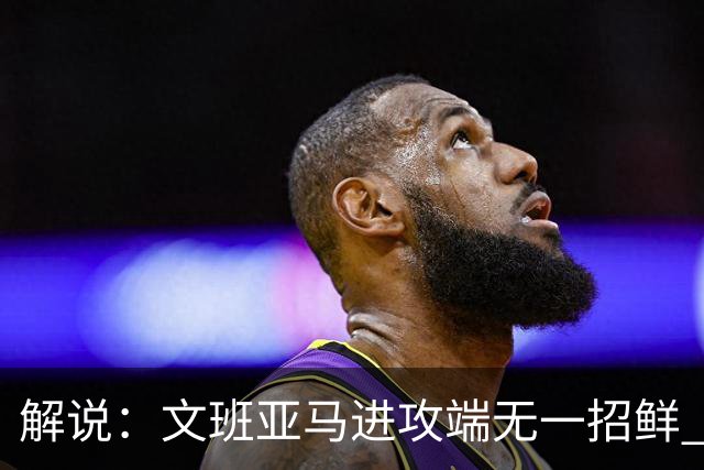 解说：文班亚马进攻端无一招鲜 姚明也2米2几但勾手&翻身跳投都行