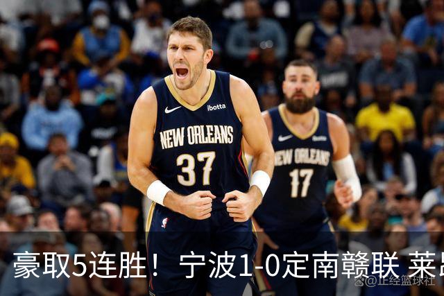 豪取5连胜！宁波1-0定南赣联 莱昂纳多点射制胜定南9轮不胜