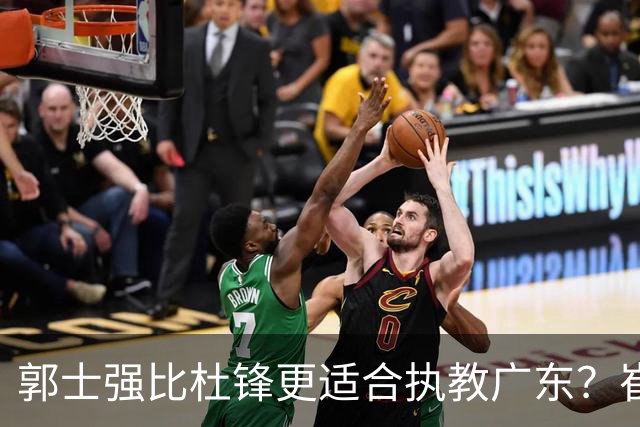 郭士强比杜锋更适合执教广东？崔永熙终于爆发，CBA第一锋线到位