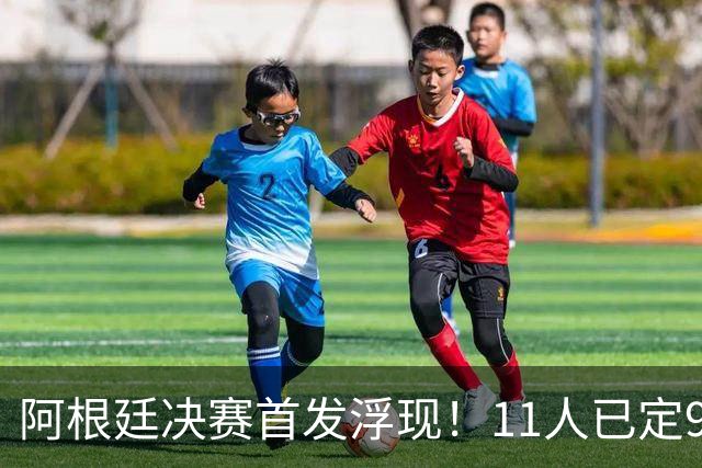 阿根廷决赛首发浮现！11人已定9人，梅西搭档小蜘蛛，右后卫2选1