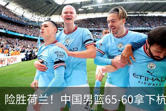 险胜荷兰！中国男篮65-60拿下杭州热身赛，廖三宁21分7助成头号功臣
