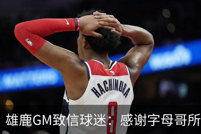 雄鹿GM致信球迷：感谢字母哥所做的一切 我们会再次打造争冠球队