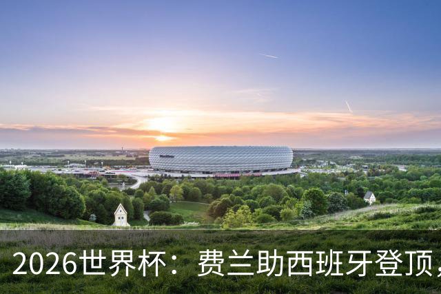 2026世界杯：费兰助西班牙登顶，梅西阿根廷卫冕梦碎