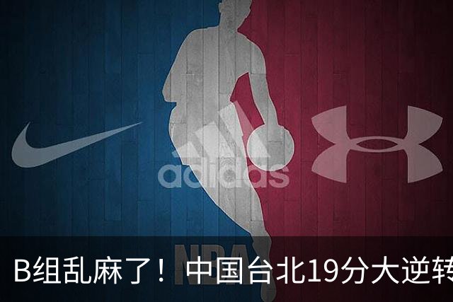 B组乱麻了！中国台北19分大逆转韩国保留晋级希望 下一战中国男篮