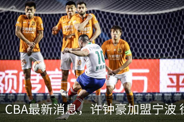 CBA最新消息，许钟豪加盟宁波 徐杰德鲁联赛首秀 赵睿助威国家队