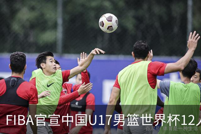 FIBA官宣中国U17男篮世界杯12人名单：四字新星张懿赵杰领衔