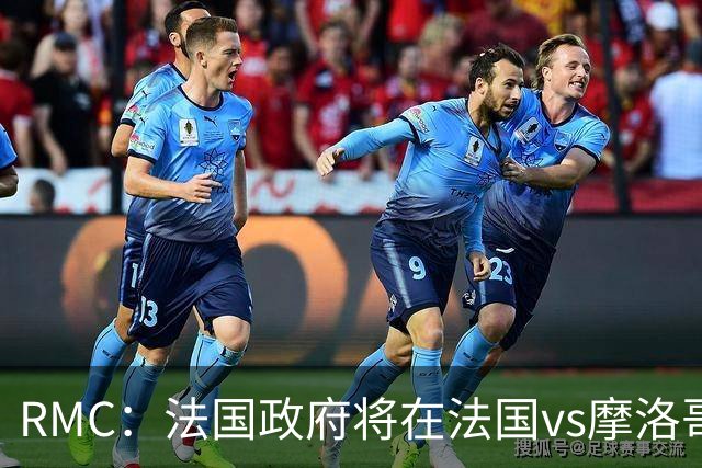 RMC：法国政府将在法国vs摩洛哥的比赛动用大量安保 确保球迷安全