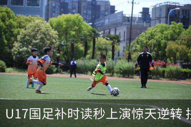 U17国足补时读秒上演惊天逆转 拼搏精神铸就希望之光